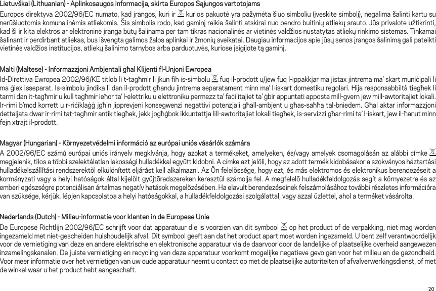 20Lietuvškai (Lithuanian) - Aplinkosaugos informacija, skirta Europos Sąjungos vartotojamsEuroposdirektyva2002/96/ECnumato,kadįrangos,kuriir kuriospakuotėyrapažymėtašiuosimboliu(įveskitesimbolį),negalimašalintikartusunerūšiuotomiskomunalinėmisatliekomis.Šissimbolisrodo,kadgaminįreikiašalintiatskirainuobendrobuitiniųatliekųsrauto.Jūsprivaloteužtikrinti,kadšiirkitaelektrosarelektroninėįrangabūtųšalinamapertamtikrasnacionalinėsarvietinėsvaldžiosnustatytasatliekųrinkimosistemas.Tinkamaišalinantirperdirbantatliekas,busišvengtagalimosžalosaplinkaiiržmoniųsveikatai.Daugiauinformacijosapiejūsųsenosįrangosšalinimągalipateiktivietinėsvaldžiosinstitucijos,atliekųšalinimotarnybosarbaparduotuvės,kurioseįsigijotetągaminį.Malti (Maltese) - Informazzjoni Ambjentali għal Klijenti fl-Unjoni Ewropea Id-DirettivaEwropea2002/96/KEtitloblit-tagħmirlijkunfihis-simbolu fuqil-prodottu/jewfuql-ippakkjarmajistaxjintremama’skartmuniċipalilimaġiexisseparat.Is-simbolujindikalidanil-prodottgħandujintremaseparatamentminnma’l-iskartdomestikuregolari.Hijaresponsabbiltàtiegħeklitarmidanit-tagħmirukulltagħmirieħorta’l-elettrikuuelettronikupermezzta’faċilitajietta’ġbirappuntatiappostamill-gvernjewmill-awtoritajietlokali.Ir-rimib’modkorrettur-riċiklaġġjgħinjipprevjenikonsegwenzinegattivipotenzjaligħall-ambjentugħas-saħħatal-bniedem.Għalaktarinformazzjonidettaljatadwarir-rimitat-tagħmirantiktiegħek,jekkjogħġbokikkuntattjalill-awtoritajietlokalitiegħek,is-servizzigħar-rimita’l-iskart,jewil-ħanutminnfejnxtrajtil-prodott.Magyar (Hungarian) - Környezetvédelmi információ az európai uniós vásárlók számáraA2002/96/EC számúeurópaiuniósirányelvmegkívánja,hogyazokatatermékeket,amelyeken,és/vagyamelyekcsomagolásánazalábbicímke  megjelenik,tilosatöbbiszelektálatlanlakosságihulladékkalegyüttkidobni.Acímkeaztjelöli,hogyazadotttermékkidobásakoraszokványosháztartásihulladékelszállításirendszerektõlelkülönítetteljárástkellalkalmazni.AzÖnfelelõssége,hogyezt,ésmáselektromoséselektronikusberendezéseitakormányzativagyahelyihatóságokáltalkijelöltgyűjtõredszerekenkeresztülszámoljafel.Amegfelelõhulladékfeldolgozássegítakörnyezetreésazemberiegészségrepotenciálisanártalmasnegatívhatásokmegelõzésében.Haelavultberendezéseinekfelszámolásáhoztovábbirészletesinformációravanszüksége,kérjük,lépjenkapcsolatbaahelyihatóságokkal,ahulladékfeldolgozásiszolgálattal,vagyazzalüzlettel,aholaterméketvásárolta.Nederlands (Dutch) - Milieu-informatie voor klanten in de Europese UnieDeEuropeseRichtlijn2002/96/ECschrijftvoordatapparatuurdieisvoorzienvanditsymbool ophetproductofdeverpakking,nietmagwordeningezameldmetniet-gescheidenhuishoudelijkafval.Ditsymboolgeeftaandathetproductapartmoetwordeningezameld.Ubentzelfverantwoordelijkvoordevernietigingvandezeenandereelektrischeenelektronischeapparatuurviadedaarvoordoordelandelijkeofplaatselijkeoverheidaangewezeninzamelingskanalen.Dejuistevernietigingenrecyclingvandezeapparatuurvoorkomtmogelijkenegatievegevolgenvoorhetmilieuendegezondheid.Voormeerinformatieoverhetvernietigenvanuwoudeapparatuurneemtucontactopmetdeplaatselijkeautoriteitenofafvalverwerkingsdienst,ofmetdewinkelwaaruhetproducthebtaangeschaft.