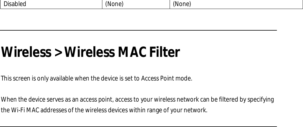 Disabled  (None)  (None)    Wireless &gt; Wireless MAC Filter  This screen is only available when the device is set to Access Point mode.  When the device serves as an access point, access to your wireless network can be filtered by specifying the Wi-Fi MAC addresses of the wireless devices within range of your network.  