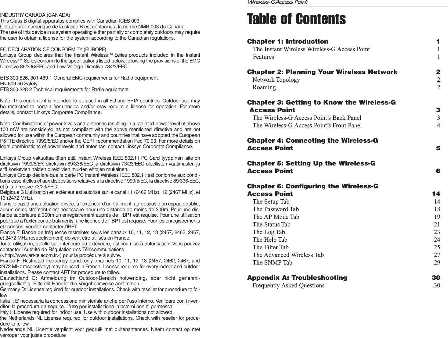 Wireless-G Access PointTable of ContentsChapter 1: Introduction 1The Instant Wireless Wireless-G Access Point 1Features 1Chapter 2: Planning Your Wireless Network 2Network Topology 2Roaming 2Chapter 3: Getting to Know the Wireless-GAccess Point 3The Wireless-G Access Point’s Back Panel 3The Wireless-G Access Point’s Front Panel 4Chapter 4: Connecting the Wireless-G Access Point 5Chapter 5: Setting Up the Wireless-G Access Point 6Chapter 6: Configuring the Wireless-G Access Point 14The Setup Tab 14The Password Tab 18The AP Mode Tab 19The Status Tab 21The Log Tab 23The Help Tab 24The Filter Tab 25The Advanced Wireless Tab 27The SNMP Tab 29Appendix A: Troubleshooting 30Frequently Asked Questions 30INDUSTRY CANADA (CANADA)This Class B digital apparatus complies with Canadian ICES-003.Cet appareil numérique de la classe B est conforme à la norme NMB-003 du Canada.The use of this device in a system operating either partially or completely outdoors may requirethe user to obtain a license for the system according to the Canadian regulations.EC DECLARATION OF CONFORMITY (EUROPE)Linksys Group declares that the Instant Wireless™ Series products included in the InstantWireless™  Series conform to the specifications listed below, following the provisions of the EMCDirective 89/336/EEC and Low Voltage Directive 73/23/EEC:ETS 300-826, 301 489-1 General EMC requirements for Radio equipment.EN 609 50 SafetyETS 300-328-2 Technical requirements for Radio equipment.Note: This equipment is intended to be used in all EU and EFTA countries. Outdoor use maybe restricted to certain frequencies and/or may require a license for operation. For moredetails, contact Linksys Corporate Compliance.Note: Combinations of power levels and antennas resulting in a radiated power level of above100 mW are considered as not compliant with the above mentioned directive and are notallowed for use within the European community and countries that have adopted the EuropeanR&amp;TTE directive 1999/5/EC and/or the CEPT recommendation Rec 70.03. For more details onlegal combinations of power levels and antennas, contact Linksys Corporate Compliance.Linksys Group vakuuttaa täten että Instant Wireless IEEE 802.11 PC Card tyyppinen laite ondirektiivin 1999/5/EY, direktiivin 89/336/EEC ja direktiivin 73/23/EEC oleellisten vaatimusten jasitä koskevien näiden direktiivien muiden ehtojen mukainen.Linksys Group déclare que la carte PC Instant Wireless IEEE 802.11 est conforme aux condi-tions essentielles et aux dispositions relatives à la directive 1999/5/EC, la directive 89/336/EEC,et à la directive 73/23/EEC.Belgique B L’utilisation en extérieur est autorisé sur le canal 11 (2462 MHz), 12 (2467 MHz), et13 (2472 MHz).Dans le cas d’une utilisation privée, à l’extérieur d’un bâtiment, au-dessus d’un espace public,aucun enregistrement n’est nécessaire pour une distance de moins de 300m. Pour une dis-tance supérieure à 300m un enregistrement auprès de l’IBPT est requise. Pour une utilisationpublique à l’extérieur de bâtiments, une licence de l’IBPT est requise. Pour les enregistrementset licences, veuillez contacter l’IBPT.France F: Bande de fréquence restreinte: seuls les canaux 10, 11, 12, 13 (2457, 2462, 2467,et 2472 MHz respectivement) doivent être utilisés en France.Toute utilisation, qu&apos;elle soit intérieure ou extérieure, est soumise à autorisation. Vous pouvezcontacter l&apos;Autorité de Régulation des Télécommuniations (&lt;http://www.art-telecom.fr&gt;) pour la procédure à suivre.France F: Restricted frequency band: only channels 10, 11, 12, 13 (2457, 2462, 2467, and2472 MHz respectively) may be used in France. License required for every indoor and outdoorinstallations. Please contact ART for procedure to follow.Deutschland D: Anmeldung im Outdoor-Bereich notwending, aber nicht genehmi-gungspflichtig. Bitte mit Händler die Vorgehensweise abstimmen.Germany D: License required for outdoor installations. Check with reseller for procedure to fol-lowItalia I: E&apos; necessaria la concessione ministeriale anche per l&apos;uso interno. Verificare con i riven-ditori la procedura da seguire. L&apos;uso per installazione in esterni non e&apos; permessa.Italy I: License required for indoor use. Use with outdoor installations not allowed.the Netherlands NL License required for outdoor installations. Check with reseller for proce-dure to follow.Nederlands NL Licentie verplicht voor gebruik met buitenantennes. Neem contact op metverkoper voor juiste procedure