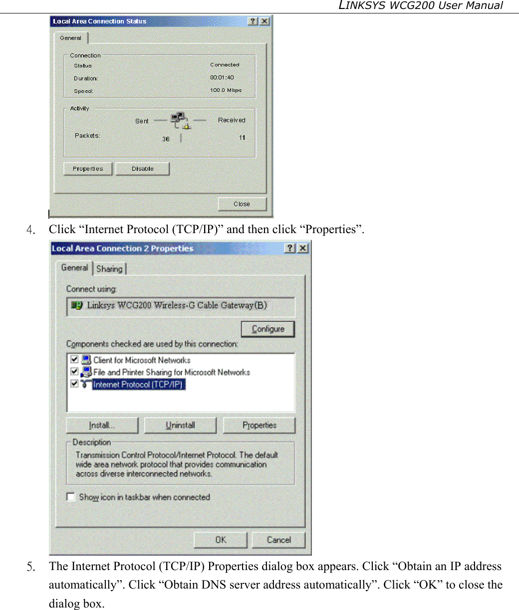 LINKSYS WCG200 User Manual    4.  Click “Internet Protocol (TCP/IP)” and then click “Properties”.  5.  The Internet Protocol (TCP/IP) Properties dialog box appears. Click “Obtain an IP address automatically”. Click “Obtain DNS server address automatically”. Click “OK” to close the dialog box. 