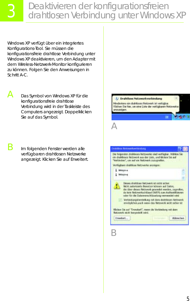 5Windows XP verfügt über ein integriertes Konfigurations-Tool. Sie müssen die konfigurationsfreie drahtlose Verbindung unter Windows XP deaktivieren, um den Adapter mit dem Wireless-Netzwerk-Monitor konfigurieren zu können. Folgen Sie den Anweisungen in Schritt A-C.ADas Symbol von Windows XP für die konfigurationsfreie drahtlose Verbindung wird in der Taskleiste des Computers angezeigt. Doppelklicken Sie auf das Symbol.BIm folgenden Fenster werden alle verfügbaren drahtlosen Netzwerke angezeigt. Klicken Sie auf Erweitert.3Deaktivieren der konfigurationsfreien drahtlosen Verbindung unter Windows XPAB