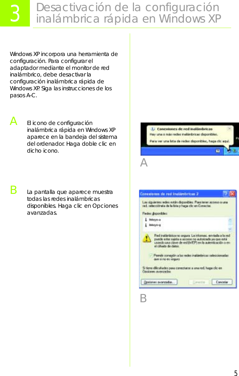 5Windows XP incorpora una herramienta de configuración. Para configurar el adaptador mediante el monitor de red inalámbrico, debe desactivar la configuración inalámbrica rápida de Windows XP. Siga las instrucciones de los pasos A-C.AEl icono de configuración inalámbrica rápida en Windows XP aparece en la bandeja del sistema del ordenador. Haga doble clic en dicho icono.BLa pantalla que aparece muestra todas las redes inalámbricas disponibles. Haga clic en Opciones avanzadas.3Desactivación de la configuración inalámbrica rápida en Windows XPAB