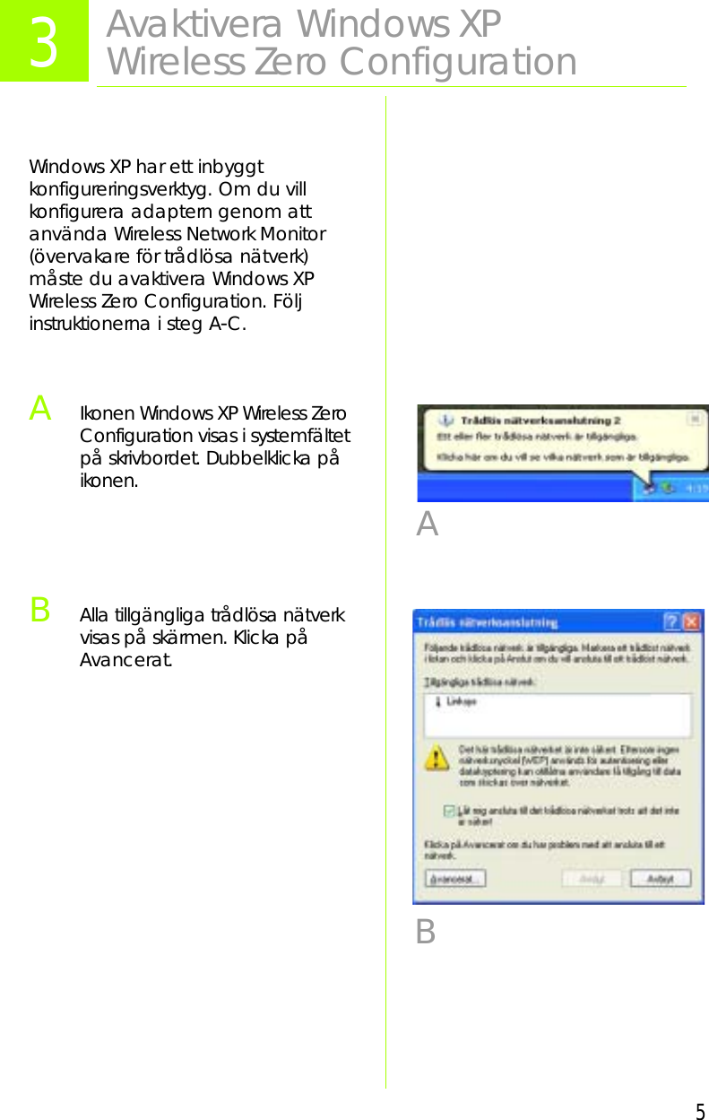 5Windows XP har ett inbyggt konfigureringsverktyg. Om du vill konfigurera adaptern genom att använda Wireless Network Monitor (övervakare för trådlösa nätverk) måste du avaktivera Windows XP Wireless Zero Configuration. Följ instruktionerna i steg A-C.AIkonen Windows XP Wireless Zero Configuration visas i systemfältet på skrivbordet. Dubbelklicka på ikonen.BAlla tillgängliga trådlösa nätverk visas på skärmen. Klicka på Avancerat.3Avaktivera Windows XP Wireless Zero Configuration AB