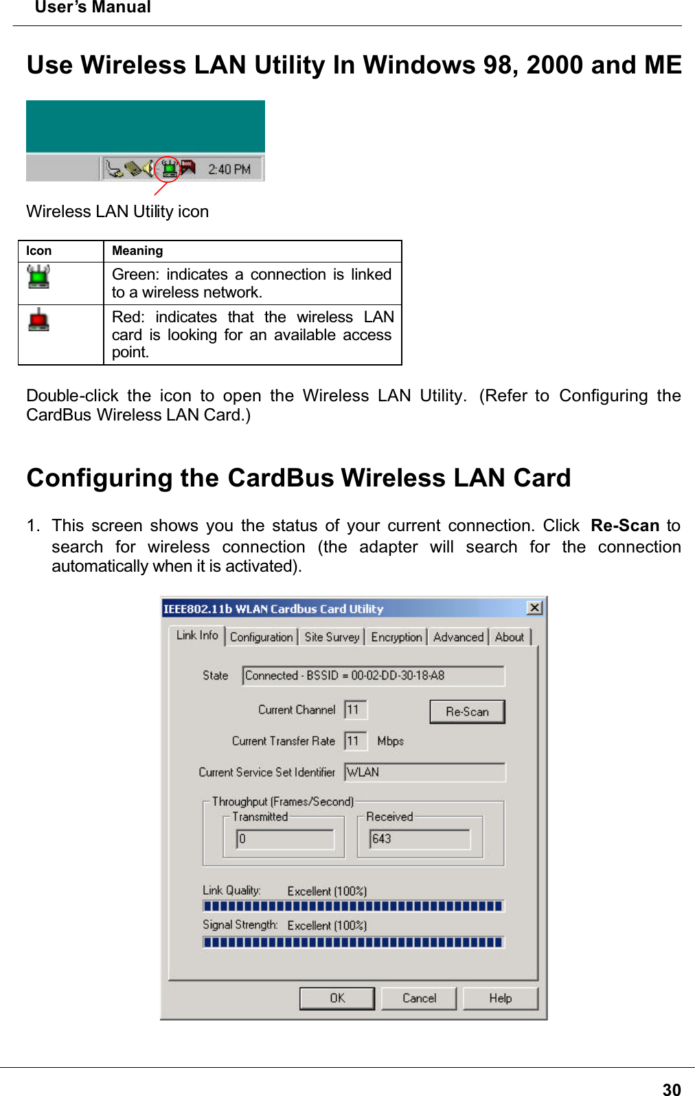  User’s Manual30Use Wireless LAN Utility In Windows 98, 2000 and MEWireless LAN Utility iconIcon MeaningGreen: indicates a connection is linked to a wireless network.Red: indicates that the wireless LANcard is looking for an available access point.Double-click the icon to open the Wireless LAN Utility.  (Refer to Configuring theCardBus Wireless LAN Card.)Configuring the CardBus Wireless LAN Card 1. This screen shows you the status of your current connection. Click  Re-Scan to search for wireless connection (the adapter will search for the connectionautomatically when it is activated).