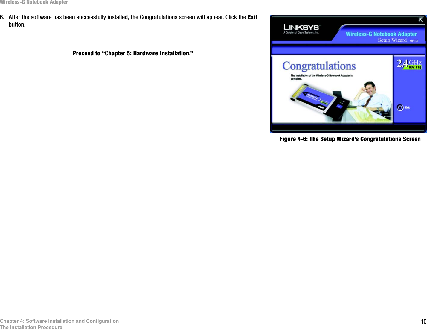 10Chapter 4: Software Installation and ConfigurationThe Installation ProcedureWireless-G Notebook Adapter6. After the software has been successfully installed, the Congratulations screen will appear. Click the Exit button.Proceed to “Chapter 5: Hardware Installation.”Figure 4-6: The Setup Wizard’s Congratulations Screen