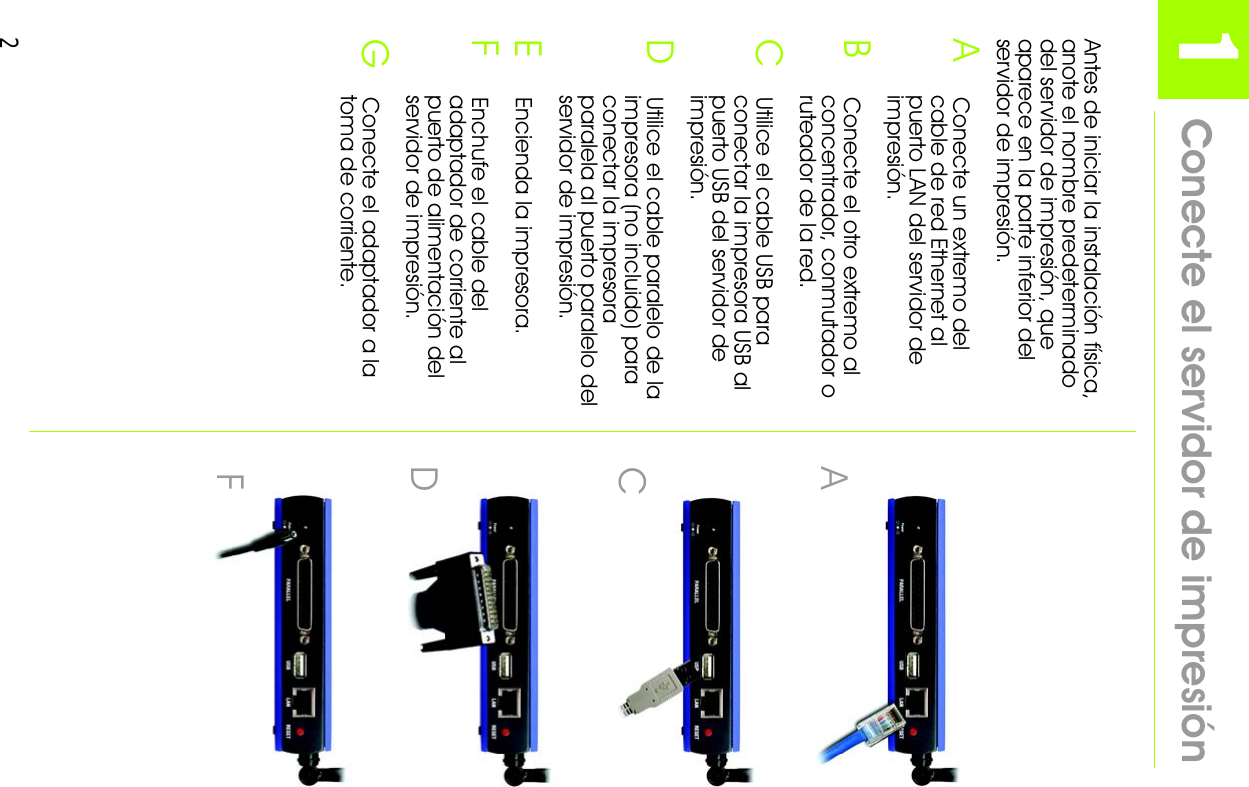 21Antes de iniciar la instalación física, anote el nombre predeterminado del servidor de impresión, que aparece en la parte inferior del servidor de impresión.AConecte un extremo del cable de red Ethernet al puerto LAN del servidor de impresión.BConecte el otro extremo al concentrador, conmutador o ruteador de la red.CUtilice el cable USB para conectar la impresora USB al puerto USB del servidor de impresión.DUtilice el cable paralelo de la impresora (no incluido) para conectar la impresora paralela al puerto paralelo del servidor de impresión.EEncienda la impresora.FEnchufe el cable del adaptador de corriente al puerto de alimentación del servidor de impresión.GConecte el adaptador a la toma de corriente.Conecte el servidor de impresiónACDF