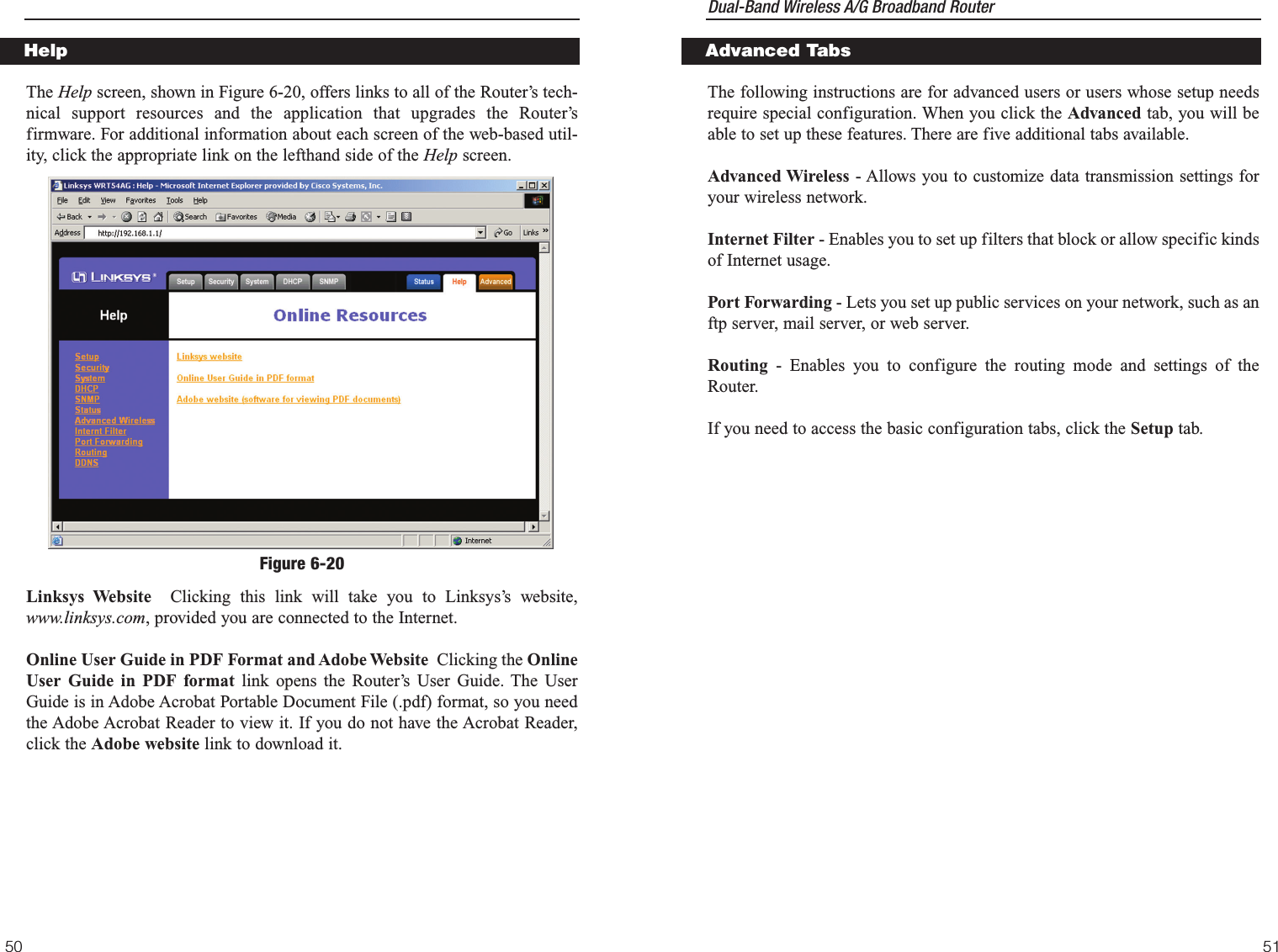 Dual-Band Wireless A/G Broadband Router The following instructions are for advanced users or users whose setup needsrequire special configuration. When you click the Advanced tab, you will beable to set up these features. There are five additional tabs available. Advanced Wireless - Allows you to customize data transmission settings foryour wireless network.Internet Filter - Enables you to set up filters that block or allow specific kindsof Internet usage.Port Forwarding - Lets you set up public services on your network, such as anftp server, mail server, or web server.Routing - Enables you to configure the routing mode and settings of theRouter.If you need to access the basic configuration tabs, click the Setup tab. 51The Help screen, shown in Figure 6-20, offers links to all of the Router’s tech-nical support resources and the application that upgrades the Router’sfirmware. For additional information about each screen of the web-based util-ity, click the appropriate link on the lefthand side of the Help screen.Linksys Website Clicking this link will take you to Linksys’s website,www.linksys.com, provided you are connected to the Internet. Online User Guide in PDF Format and Adobe Website Clicking the OnlineUser Guide in PDF format link opens the Router’s User Guide. The UserGuide is in Adobe Acrobat Portable Document File (.pdf) format, so you needthe Adobe Acrobat Reader to view it. If you do not have the Acrobat Reader,click the Adobe website link to download it.50Advanced TabsHelpFigure 6-20