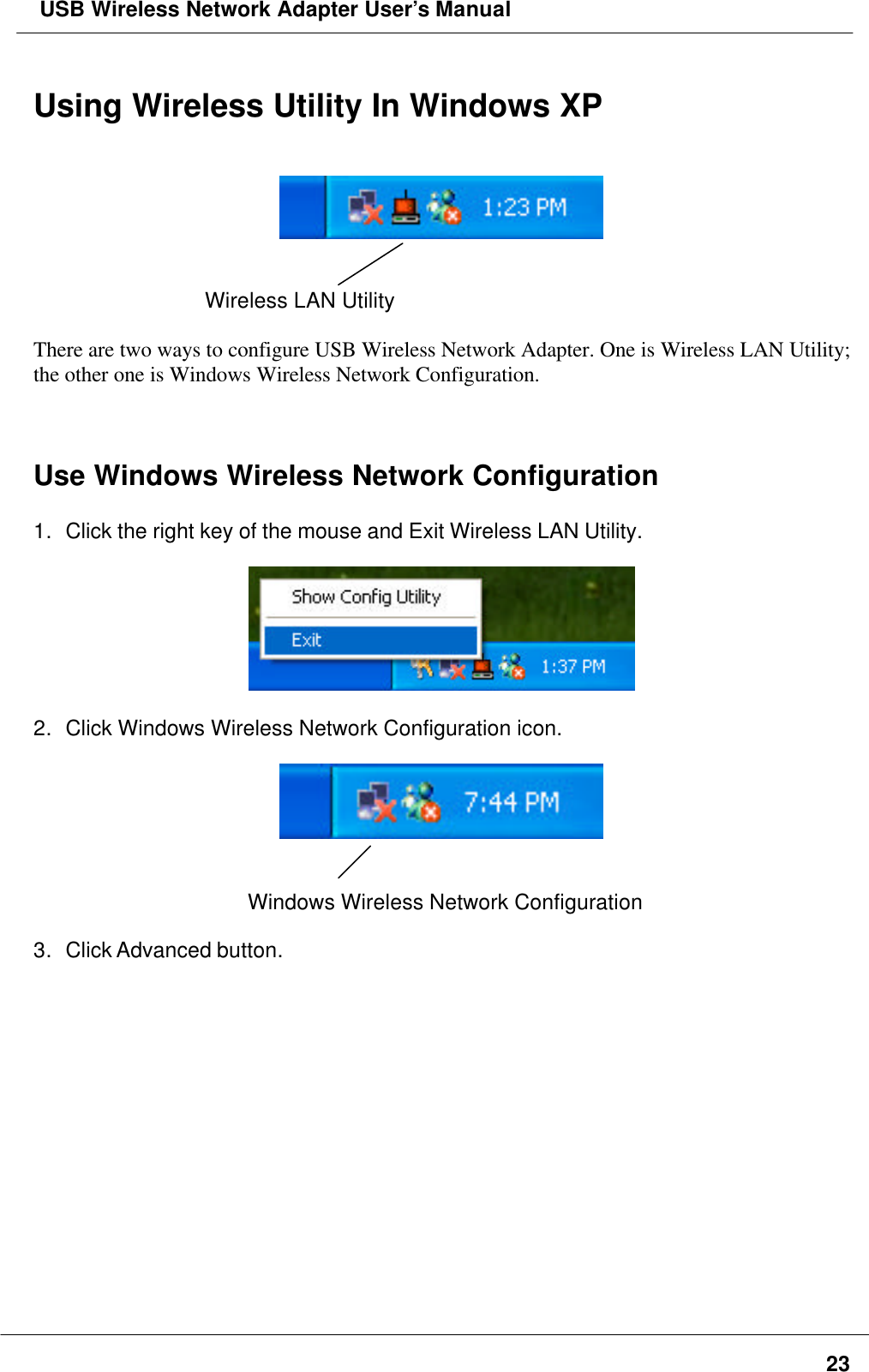  USB Wireless Network Adapter User’s Manual23Using Wireless Utility In Windows XPWireless LAN UtilityThere are two ways to configure USB Wireless Network Adapter. One is Wireless LAN Utility;the other one is Windows Wireless Network Configuration.Use Windows Wireless Network Configuration1. Click the right key of the mouse and Exit Wireless LAN Utility.2. Click Windows Wireless Network Configuration icon.Windows Wireless Network Configuration3. Click Advanced button.