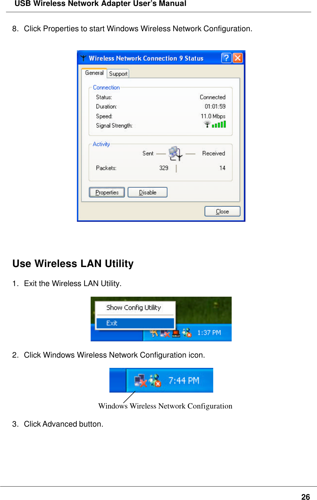  USB Wireless Network Adapter User’s Manual268. Click Properties to start Windows Wireless Network Configuration.Use Wireless LAN Utility1. Exit the Wireless LAN Utility.2. Click Windows Wireless Network Configuration icon.Windows Wireless Network Configuration3. Click Advanced button.