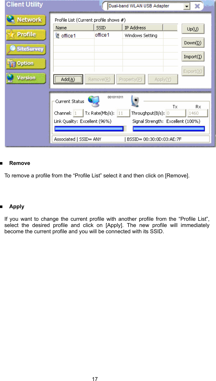  17    Remove  To remove a profile from the “Profile List” select it and then click on [Remove].      Apply  If you want to change the current profile with another profile from the “Profile List”, select the desired profile and click on [Apply]. The new profile will immediately become the current profile and you will be connected with its SSID.   