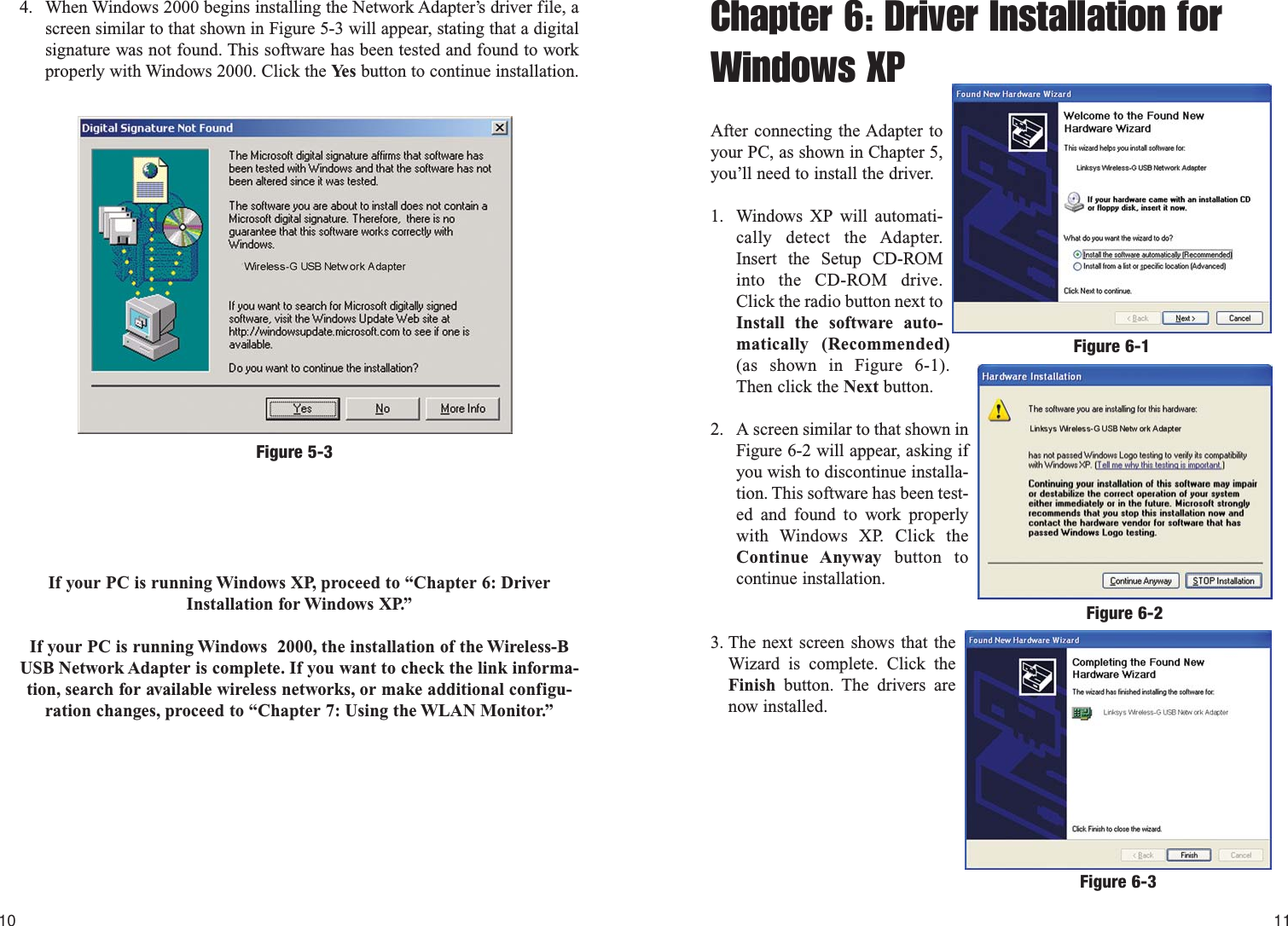 Chapter 6: Driver Installation forWindows XPAfter connecting the Adapter toyour PC, as shown in Chapter 5,you’ll need to install the driver.1. Windows XP will automati-cally detect the Adapter.Insert the Setup CD-ROMinto the CD-ROM drive.Click the radio button next toInstall the software auto-matically (Recommended)(as shown in Figure 6-1).Then click the Next button.2. A screen similar to that shown inFigure 6-2 will appear, asking ifyou wish to discontinue installa-tion. This software has been test-ed and found to work properlywith Windows XP. Click theContinue Anyway button tocontinue installation.3. The next screen shows that theWizard is complete. Click theFinish button. The drivers arenow installed.11104. When Windows 2000 begins installing the Network Adapter’s driver file, ascreen similar to that shown in Figure 5-3 will appear, stating that a digitalsignature was not found. This software has been tested and found to workproperly with Windows 2000. Click the Ye s button to continue installation.If your PC is running Windows XP, proceed to “Chapter 6: DriverInstallation for Windows XP.”If your PC is running Windows  2000, the installation of the Wireless-BUSB Network Adapter is complete. If you want to check the link informa-tion, search for available wireless networks, or make additional configu-ration changes, proceed to “Chapter 7: Using the WLAN Monitor.”Figure 5-3Figure 6-2Figure 6-1Figure 6-3