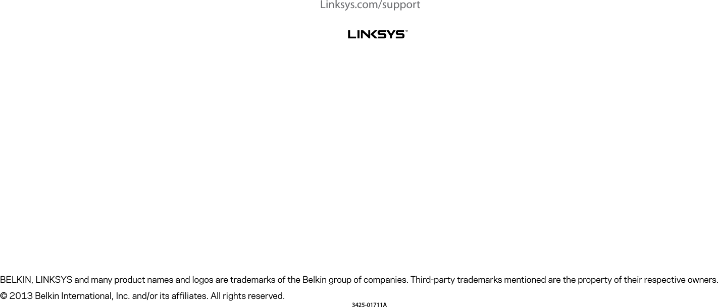Linksys.com/supportBELKIN, LINKSYS and many product names and logos are trademarks of the Belkin group of companies. Third-party trademarks mentioned are the property of their respective owners.© 2013 Belkin International, Inc. and/or its affiliates. All rights reserved.3425-01711A