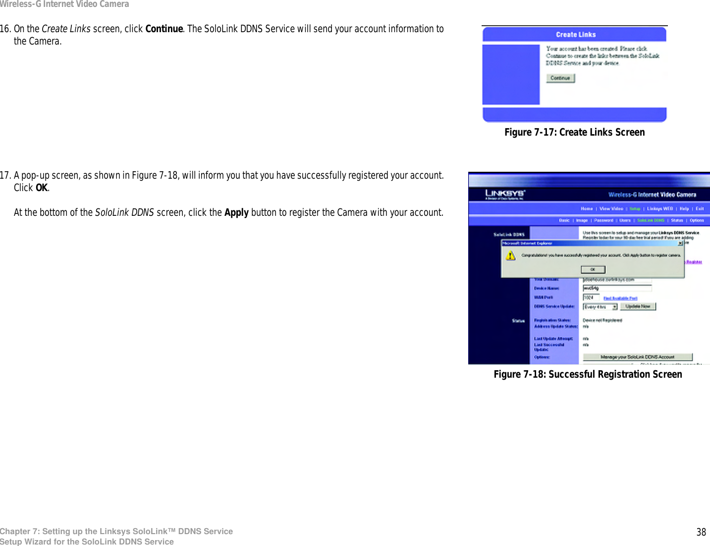 38Chapter 7: Setting up the Linksys SoloLink™ DDNS ServiceSetup Wizard for the SoloLink DDNS ServiceWireless-G Internet Video Camera16. On the Create Links screen, click Continue. The SoloLink DDNS Service will send your account information to the Camera.17. A pop-up screen, as shown in Figure 7-18, will inform you that you have successfully registered your account. Click OK. At the bottom of the SoloLink DDNS screen, click the Apply button to register the Camera with your account.Figure 7-17: Create Links ScreenFigure 7-18: Successful Registration Screen