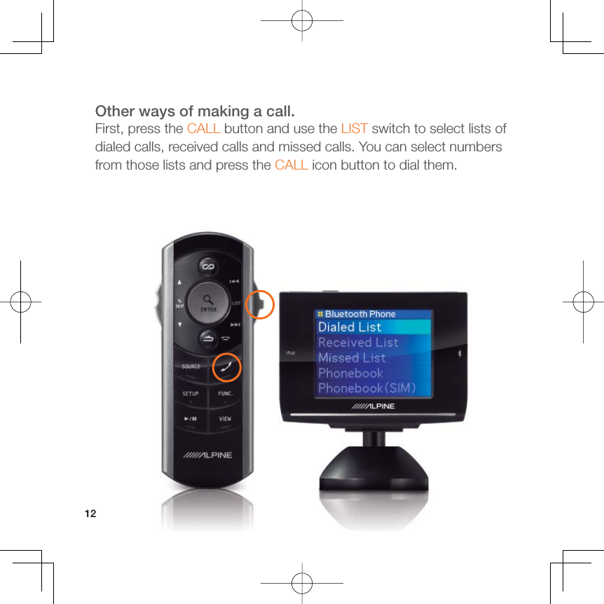 12Other ways of making a call.First, press the CALL button and use the LIST switch to select lists of dialed calls, received calls and missed calls. You can select numbers from those lists and press the CALL icon button to dial them. 