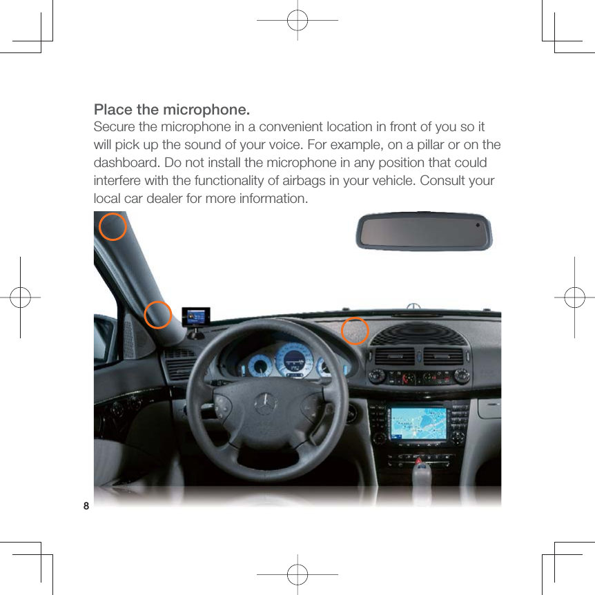 8Place the microphone.Secure the microphone in a convenient location in front of you so it will pick up the sound of your voice. For example, on a pillar or on the dashboard. Do not install the microphone in any position that could interfere with the functionality of airbags in your vehicle. Consult your local car dealer for more information. 