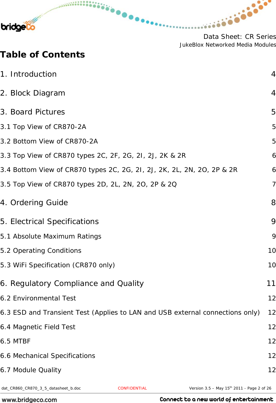  Data Sheet: CR Series JukeBlox Networked Media Modules  dat_CR860_CR870_3_5_datasheet_b.doc   CONFIDENTIAL                                Version 3.5 – May 15th 2011 - Page 2 of 26                                 Table of Contents 1. Introduction  42. Block Diagram  43. Board Pictures  53.1 Top View of CR870-2A  53.2 Bottom View of CR870-2A  53.3 Top View of CR870 types 2C, 2F, 2G, 2I, 2J, 2K &amp; 2R  63.4 Bottom View of CR870 types 2C, 2G, 2I, 2J, 2K, 2L, 2N, 2O, 2P &amp; 2R  63.5 Top View of CR870 types 2D, 2L, 2N, 2O, 2P &amp; 2Q  74. Ordering Guide  85. Electrical Specifications  95.1 Absolute Maximum Ratings  95.2 Operating Conditions  105.3 WiFi Specification (CR870 only)  106. Regulatory Compliance and Quality  116.2 Environmental Test  126.3 ESD and Transient Test (Applies to LAN and USB external connections only)  126.4 Magnetic Field Test  126.5 MTBF  126.6 Mechanical Specifications  126.7 Module Quality  12