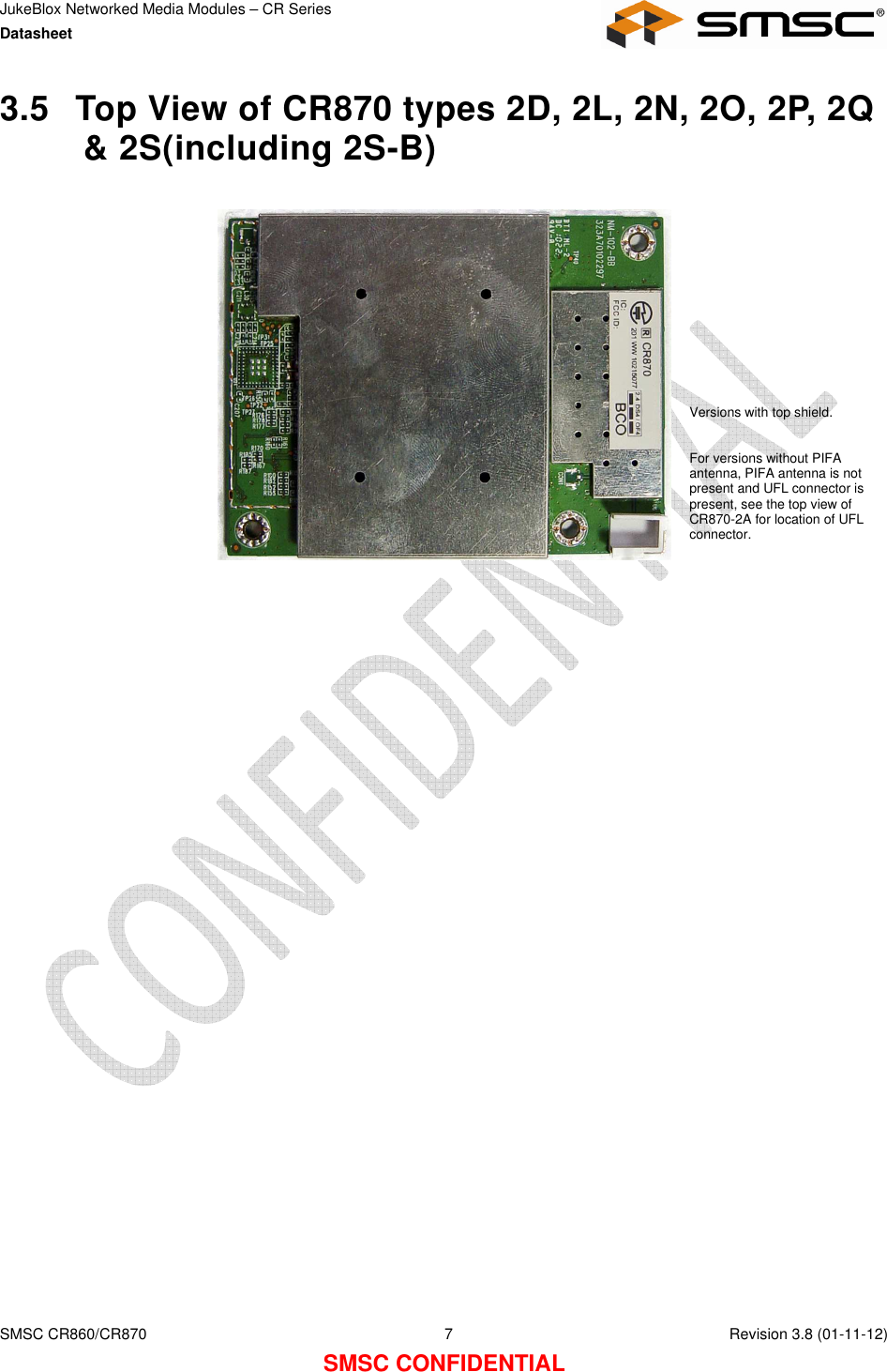 JukeBlox Networked Media Modules – CR Series Datasheet    SMSC CR860/CR870  7    Revision 3.8 (01-11-12) SMSC CONFIDENTIAL 3.5  Top View of CR870 types 2D, 2L, 2N, 2O, 2P, 2Q &amp; 2S(including 2S-B)      Versions with top shield.  For versions without PIFA antenna, PIFA antenna is not present and UFL connector is present, see the top view of CR870-2A for location of UFL connector. 