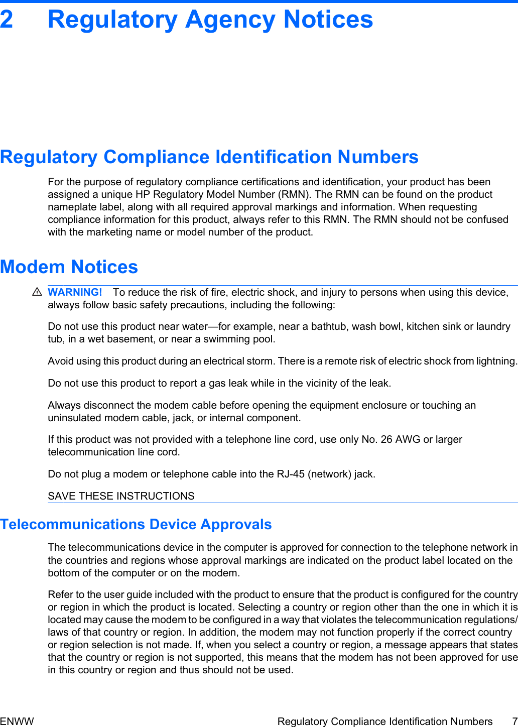 2 Regulatory Agency NoticesRegulatory Compliance Identification NumbersFor the purpose of regulatory compliance certifications and identification, your product has beenassigned a unique HP Regulatory Model Number (RMN). The RMN can be found on the productnameplate label, along with all required approval markings and information. When requestingcompliance information for this product, always refer to this RMN. The RMN should not be confusedwith the marketing name or model number of the product.Modem NoticesWARNING! To reduce the risk of fire, electric shock, and injury to persons when using this device,always follow basic safety precautions, including the following:Do not use this product near water—for example, near a bathtub, wash bowl, kitchen sink or laundrytub, in a wet basement, or near a swimming pool.Avoid using this product during an electrical storm. There is a remote risk of electric shock from lightning.Do not use this product to report a gas leak while in the vicinity of the leak.Always disconnect the modem cable before opening the equipment enclosure or touching anuninsulated modem cable, jack, or internal component.If this product was not provided with a telephone line cord, use only No. 26 AWG or largertelecommunication line cord.Do not plug a modem or telephone cable into the RJ-45 (network) jack.SAVE THESE INSTRUCTIONSTelecommunications Device ApprovalsThe telecommunications device in the computer is approved for connection to the telephone network inthe countries and regions whose approval markings are indicated on the product label located on thebottom of the computer or on the modem.Refer to the user guide included with the product to ensure that the product is configured for the countryor region in which the product is located. Selecting a country or region other than the one in which it islocated may cause the modem to be configured in a way that violates the telecommunication regulations/laws of that country or region. In addition, the modem may not function properly if the correct countryor region selection is not made. If, when you select a country or region, a message appears that statesthat the country or region is not supported, this means that the modem has not been approved for usein this country or region and thus should not be used.ENWW Regulatory Compliance Identification Numbers 7