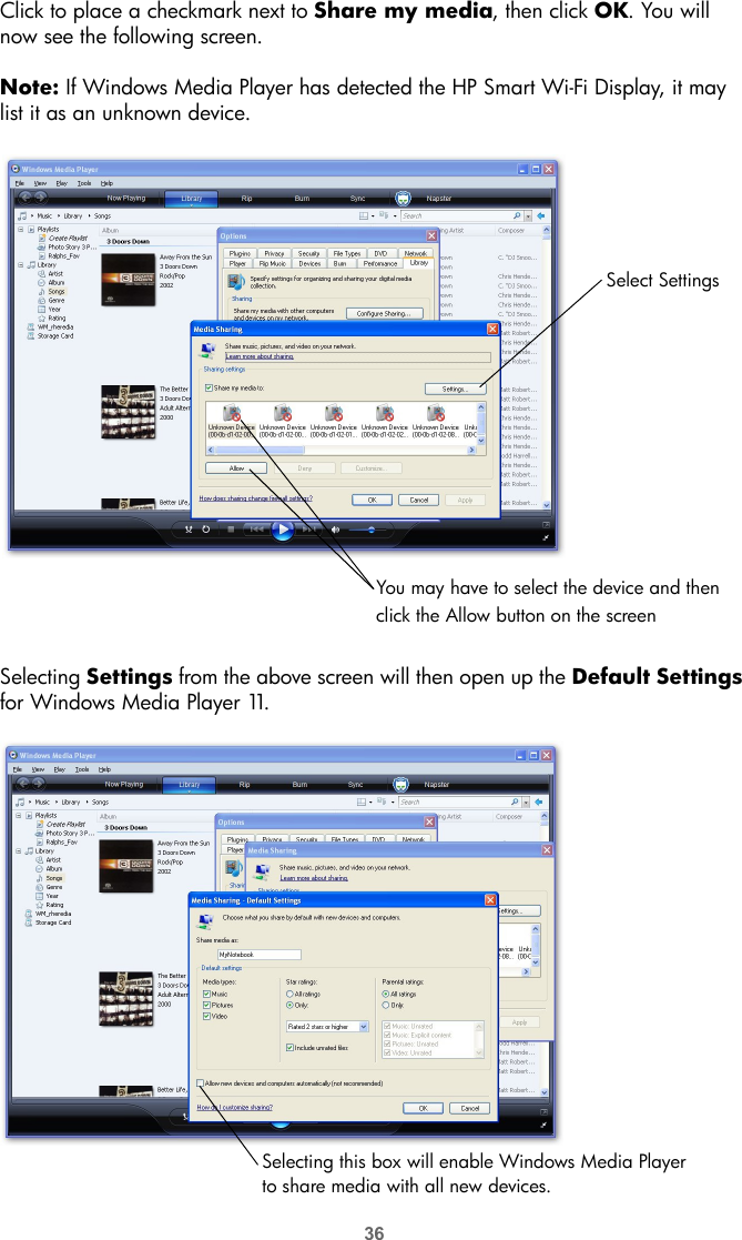 36Click to place a checkmark next to Share my media, then click OK. You will now see the following screen.Note: If Windows Media Player has detected the HP Smart Wi-Fi Display, it may list it as an unknown device.Selecting Settings from the above screen will then open up the Default Settings for Windows Media Player 11.Select SettingsYou may have to select the device and thenclick the Allow button on the screenSelecting this box will enable Windows Media Player to share media with all new devices. 