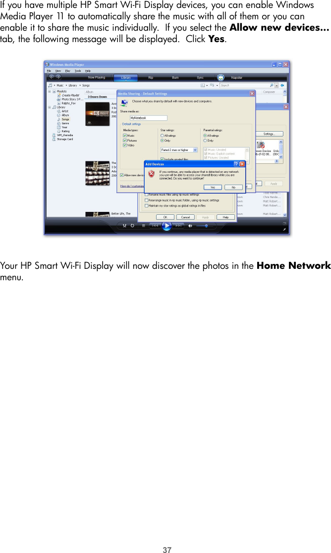 37If you have multiple HP Smart Wi-Fi Display devices, you can enable Windows Media Player 11 to automatically share the music with all of them or you can enable it to share the music individually.  If you select the Allow new devices... tab, the following message will be displayed.  Click Yes. Your HP Smart Wi-Fi Display will now discover the photos in the Home Network menu.