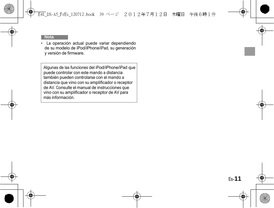 E41_DS-A5_FrEs_120712.book  39 ページ  ２０１２年７月１２日  木曜日  午後６時１分     Nota   •  La operación actual puede variar dependiendo de su modelo de iPod/iPhone/iPad, su generación y versión de firmware. Algunas de las funciones del iPod/iPhone/iPad que puede controlar con este mando a distancia también pueden controlarse con el mando a distancia que vino con su amplificador o receptor de AV. Consulte el manual de instrucciones que vino con su amplificador o receptor de AV para más información. Es-11 