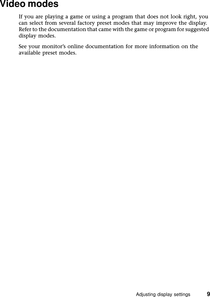 Adjusting display settings          9Video modesIf you are playing a game or using a program that does not look right, you can select from several factory preset modes that may improve the display. Refer to the documentation that came with the game or program for suggested display modes.See your monitor’s online documentation for more information on the available preset modes.