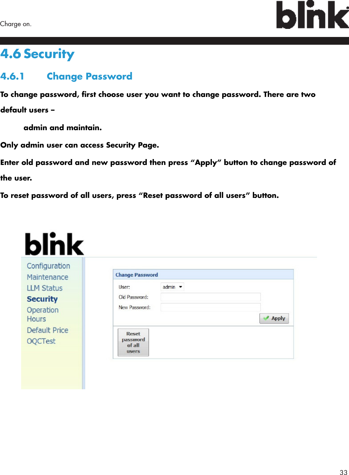        33Charge on.4.6 Security4.6.1  Change PasswordTo change password, rst choose user you want to change password. There are two default users –  admin and maintain. Only admin user can access Security Page. Enter old password and new password then press “Apply” button to change password of the user.To reset password of all users, press “Reset password of all users” button.