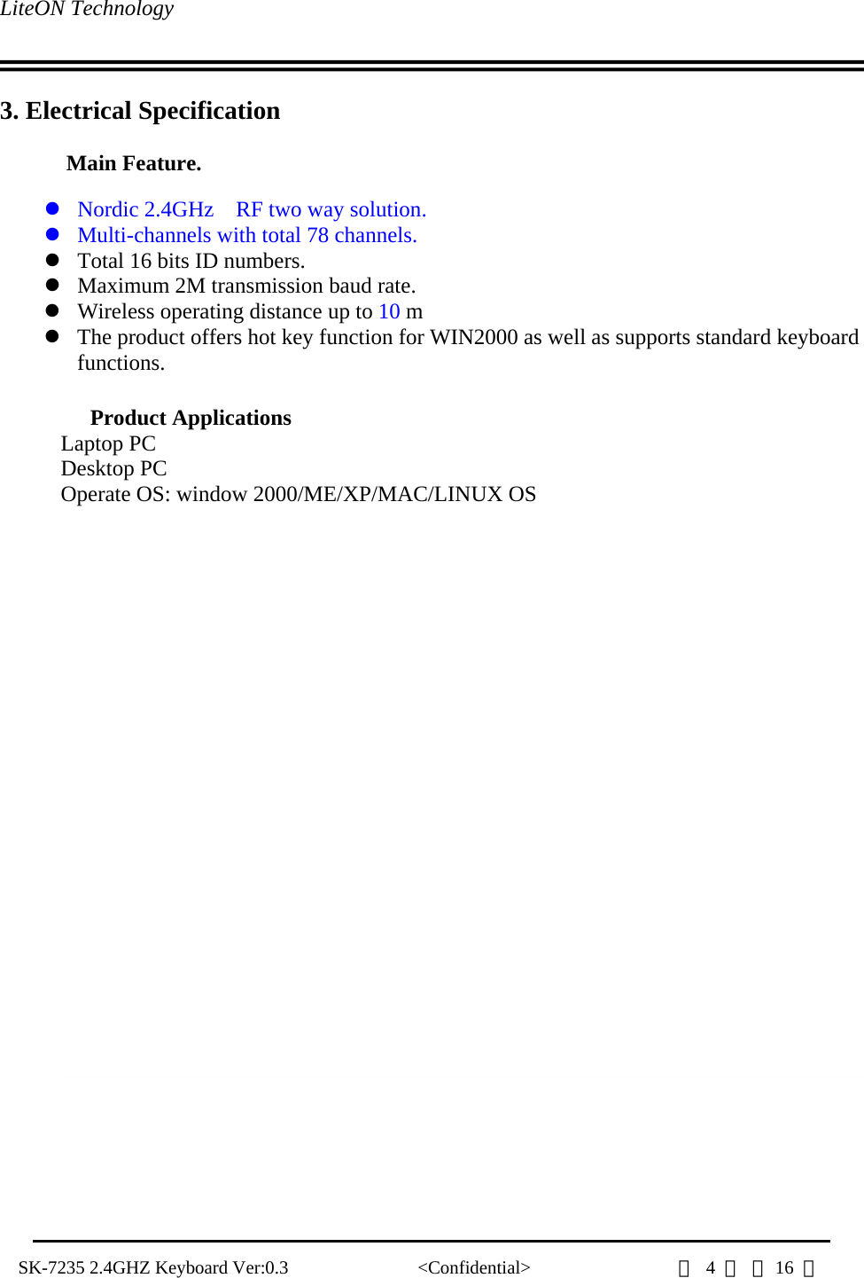 LiteON Technology                                                                                   SK-7235 2.4GHZ Keyboard Ver:0.3              &lt;Confidential&gt;                第 4 頁 共16  頁                 3. Electrical Specification  Main Feature.  z Nordic 2.4GHz    RF two way solution. z Multi-channels with total 78 channels. z Total 16 bits ID numbers. z Maximum 2M transmission baud rate. z Wireless operating distance up to 10 m z The product offers hot key function for WIN2000 as well as supports standard keyboard functions.   Product Applications Laptop PC Desktop PC Operate OS: window 2000/ME/XP/MAC/LINUX OS     Functional Block diagram of RF Keyboard        