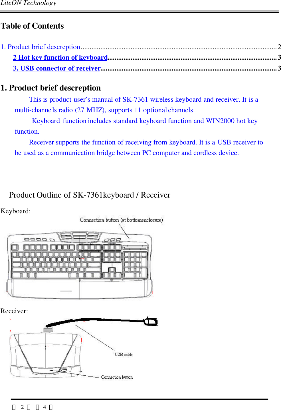 LiteON Technology                                                                                                                                                                                       第 2 頁 共4 頁Table of Contents1. Product brief descreption..............................................................................................................22 Hot key function of keyboard...............................................................................................33. USB connector of receiver...................................................................................................31. Product brief descreptionThis is product user’s manual of SK-7361 wireless keyboard and receiver. It is amulti-channels radio (27 MHZ), supports 11 optional channels. Keyboard function includes standard keyboard function and WIN2000 hot keyfunction.Receiver supports the function of receiving from keyboard. It is a USB receiver tobe used as a communication bridge between PC computer and cordless device.Product Outline of SK-7361keyboard / ReceiverKeyboard:Receiver: