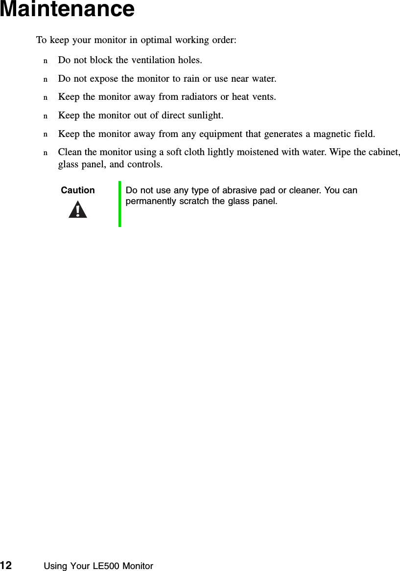 12          Using Your LE500 MonitorMaintenanceTo keep your monitor in optimal working order:nDo not block the ventilation holes.nDo not expose the monitor to rain or use near water.nKeep the monitor away from radiators or heat vents.nKeep the monitor out of direct sunlight.nKeep the monitor away from any equipment that generates a magnetic field.nClean the monitor using a soft cloth lightly moistened with water. Wipe the cabinet, glass panel, and controls.Caution Do not use any type of abrasive pad or cleaner. You can permanently scratch the glass panel.