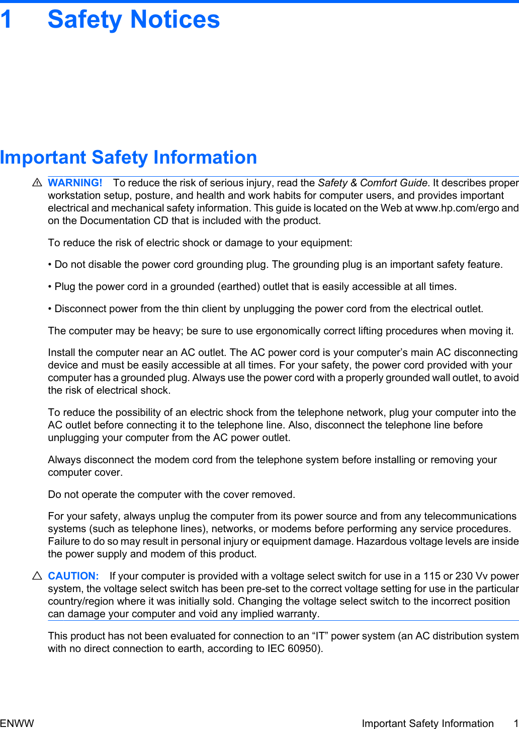 1 Safety NoticesImportant Safety InformationWARNING! To reduce the risk of serious injury, read the Safety &amp; Comfort Guide. It describes properworkstation setup, posture, and health and work habits for computer users, and provides importantelectrical and mechanical safety information. This guide is located on the Web at www.hp.com/ergo andon the Documentation CD that is included with the product.To reduce the risk of electric shock or damage to your equipment:• Do not disable the power cord grounding plug. The grounding plug is an important safety feature.• Plug the power cord in a grounded (earthed) outlet that is easily accessible at all times.• Disconnect power from the thin client by unplugging the power cord from the electrical outlet.The computer may be heavy; be sure to use ergonomically correct lifting procedures when moving it.Install the computer near an AC outlet. The AC power cord is your computer’s main AC disconnectingdevice and must be easily accessible at all times. For your safety, the power cord provided with yourcomputer has a grounded plug. Always use the power cord with a properly grounded wall outlet, to avoidthe risk of electrical shock.To reduce the possibility of an electric shock from the telephone network, plug your computer into theAC outlet before connecting it to the telephone line. Also, disconnect the telephone line beforeunplugging your computer from the AC power outlet.Always disconnect the modem cord from the telephone system before installing or removing yourcomputer cover.Do not operate the computer with the cover removed.For your safety, always unplug the computer from its power source and from any telecommunicationssystems (such as telephone lines), networks, or modems before performing any service procedures.Failure to do so may result in personal injury or equipment damage. Hazardous voltage levels are insidethe power supply and modem of this product.CAUTION: If your computer is provided with a voltage select switch for use in a 115 or 230 Vv powersystem, the voltage select switch has been pre-set to the correct voltage setting for use in the particularcountry/region where it was initially sold. Changing the voltage select switch to the incorrect positioncan damage your computer and void any implied warranty.This product has not been evaluated for connection to an “IT” power system (an AC distribution systemwith no direct connection to earth, according to IEC 60950).ENWW Important Safety Information 1