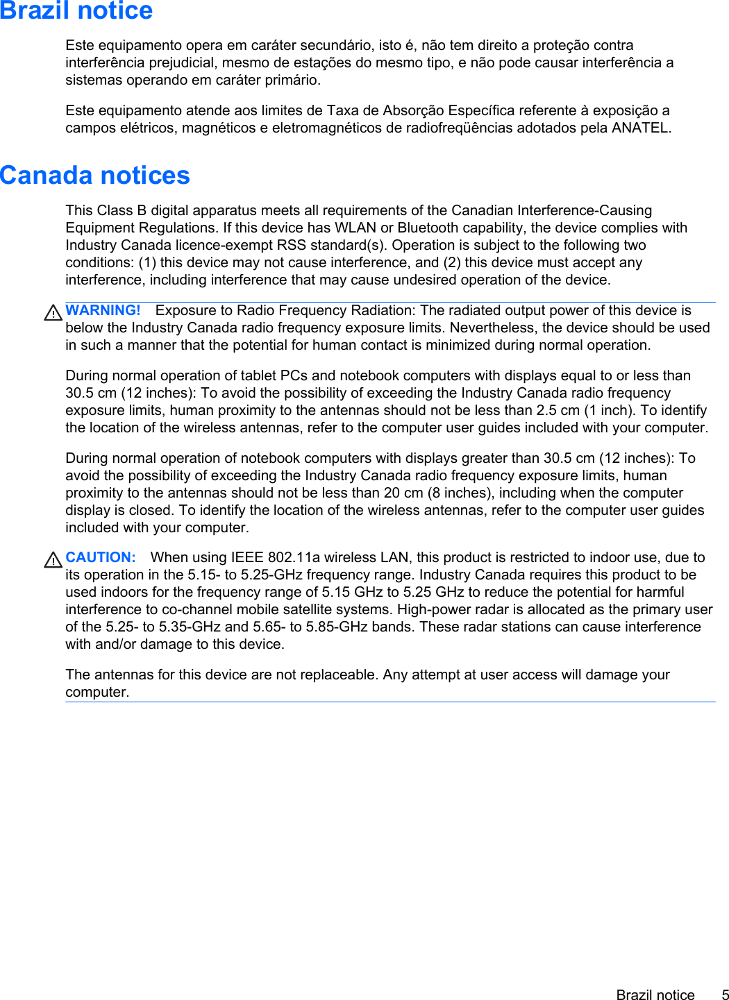 Brazil noticeEste equipamento opera em caráter secundário, isto é, não tem direito a proteção contrainterferência prejudicial, mesmo de estações do mesmo tipo, e não pode causar interferência asistemas operando em caráter primário.Este equipamento atende aos limites de Taxa de Absorção Específica referente à exposição acampos elétricos, magnéticos e eletromagnéticos de radiofreqüências adotados pela ANATEL.Canada noticesThis Class B digital apparatus meets all requirements of the Canadian Interference-CausingEquipment Regulations. If this device has WLAN or Bluetooth capability, the device complies withIndustry Canada licence-exempt RSS standard(s). Operation is subject to the following twoconditions: (1) this device may not cause interference, and (2) this device must accept anyinterference, including interference that may cause undesired operation of the device.WARNING! Exposure to Radio Frequency Radiation: The radiated output power of this device isbelow the Industry Canada radio frequency exposure limits. Nevertheless, the device should be usedin such a manner that the potential for human contact is minimized during normal operation.During normal operation of tablet PCs and notebook computers with displays equal to or less than30.5 cm (12 inches): To avoid the possibility of exceeding the Industry Canada radio frequencyexposure limits, human proximity to the antennas should not be less than 2.5 cm (1 inch). To identifythe location of the wireless antennas, refer to the computer user guides included with your computer.During normal operation of notebook computers with displays greater than 30.5 cm (12 inches): Toavoid the possibility of exceeding the Industry Canada radio frequency exposure limits, humanproximity to the antennas should not be less than 20 cm (8 inches), including when the computerdisplay is closed. To identify the location of the wireless antennas, refer to the computer user guidesincluded with your computer.CAUTION: When using IEEE 802.11a wireless LAN, this product is restricted to indoor use, due toits operation in the 5.15- to 5.25-GHz frequency range. Industry Canada requires this product to beused indoors for the frequency range of 5.15 GHz to 5.25 GHz to reduce the potential for harmfulinterference to co-channel mobile satellite systems. High-power radar is allocated as the primary userof the 5.25- to 5.35-GHz and 5.65- to 5.85-GHz bands. These radar stations can cause interferencewith and/or damage to this device.The antennas for this device are not replaceable. Any attempt at user access will damage yourcomputer.Brazil notice 5