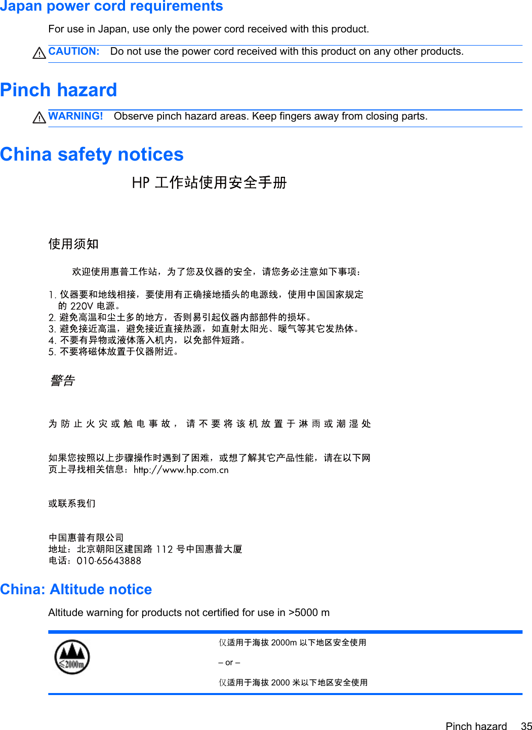 Japan power cord requirementsFor use in Japan, use only the power cord received with this product.CAUTION: Do not use the power cord received with this product on any other products.Pinch hazardWARNING! Observe pinch hazard areas. Keep fingers away from closing parts.China safety noticesChina: Altitude noticeAltitude warning for products not certified for use in &gt;5000 m适用于海拔 2000m 以下地区安全使用– or –适用于海拔 2000 米以下地区安全使用Pinch hazard 35