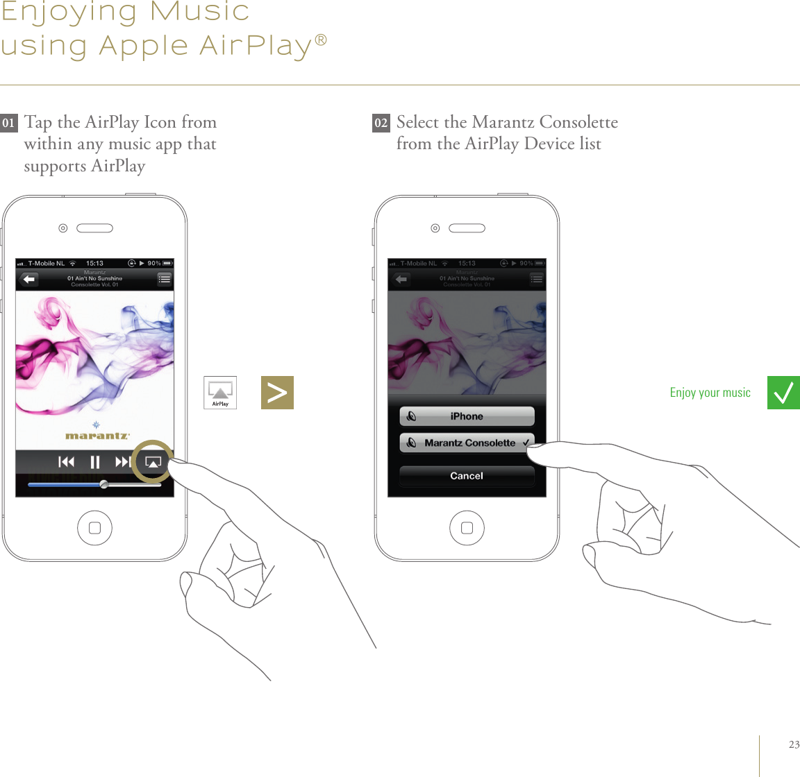 23Enjoying Musicusing Apple AirPlay®Enjoy your music01 Tap the AirPlay Icon from  within any music app that  supports AirPlaySelect the Marantz Consolette from the AirPlay Device list02