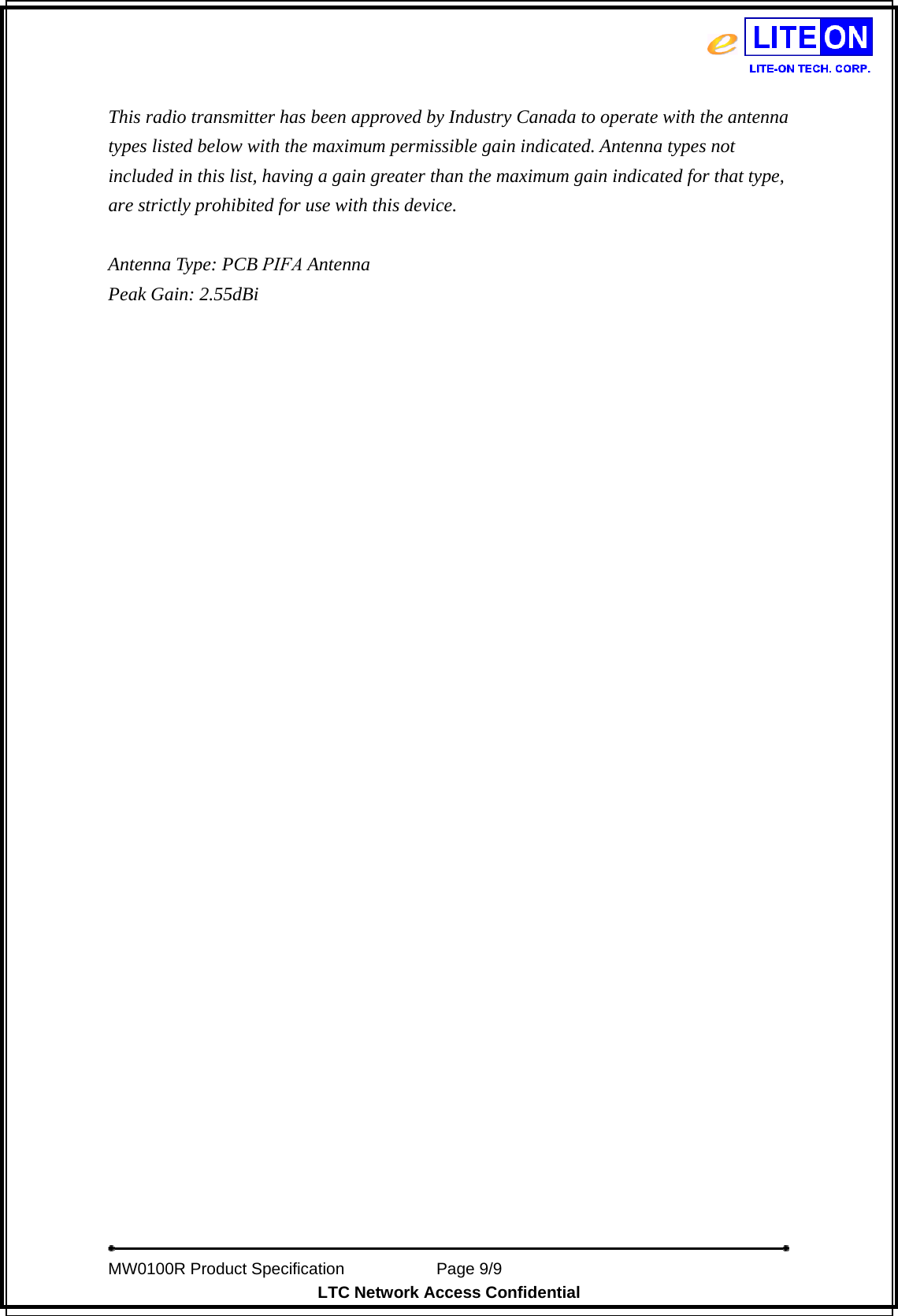MW0100R Product Specification           Page 9/9 LTC Network Access Confidential This radio transmitter has been approved by Industry Canada to operate with the antenna types listed below with the maximum permissible gain indicated. Antenna types not included in this list, having a gain greater than the maximum gain indicated for that type, are strictly prohibited for use with this device. Antenna Type: PCB PIFA Antenna Peak Gain: 2.55dBi