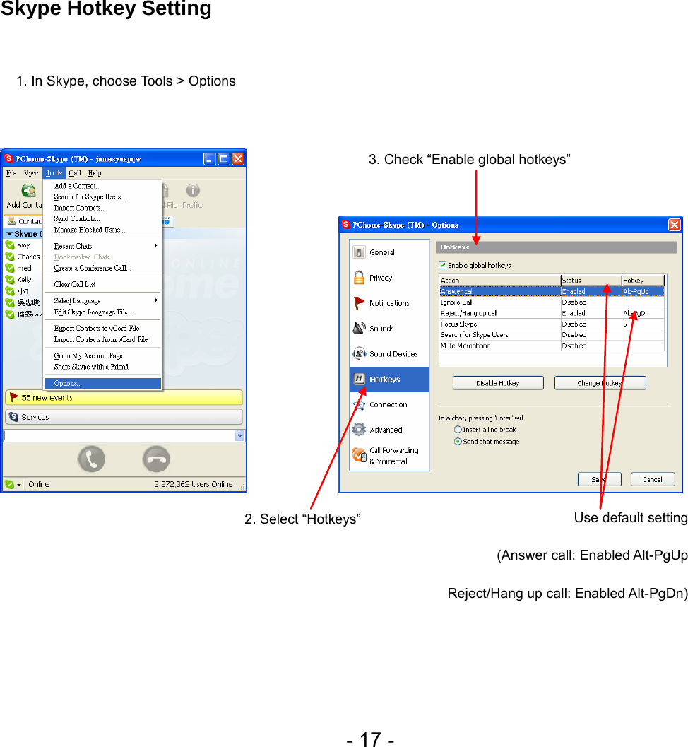  - 17 - Skype Hotkey Setting                   3. Check “Enable global hotkeys” 2. Select “Hotkeys”    Use default setting (Answer call: Enabled Alt-PgUp Reject/Hang up call: Enabled Alt-PgDn) 1. In Skype, choose Tools &gt; Options 