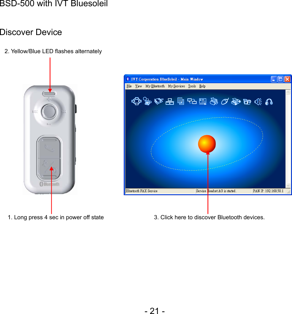  - 21 - BSD-500 with IVT Bluesoleil  Discover Device                                                                                2. Yellow/Blue LED flashes alternately 1. Long press 4 sec in power off state  3. Click here to discover Bluetooth devices. 