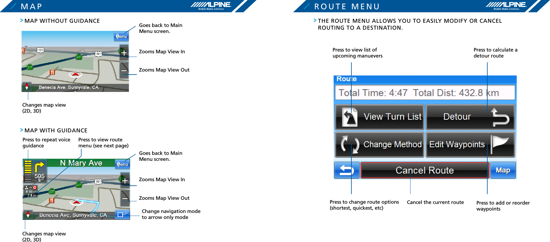 MAPMAP WITHOUT GUIDANCE&gt;Goes back to Main Menu screen.Zooms Map View InZooms Map View OutChanges map view (2D, 3D)MAP WITH GUIDANCE&gt;Changes map view (2D, 3D)Change navigation mode to arrow only modeGoes back to Main Menu screen.Zooms Map View InZooms Map View OutPress to repeat voice guidance Press to view route menu (see next page)ROUTE MENUTHE ROUTE MENU ALLOWS YOU TO EASILY MODIFY OR CANCEL ROUTING TO A DESTINATION.&gt;Press to add or reorder waypointsPress to change route options (shortest, quickest, etc)Press to view list of upcoming manueversCancel the current routePress to calculate a detour route 