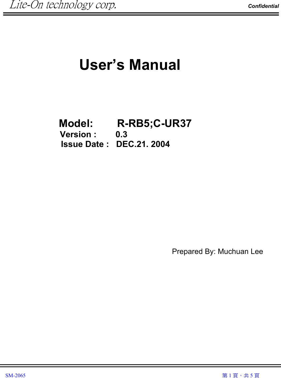         Lite-On technology corp.                                                                Confidential               SM-2065                                                                                                                                                  第 1 頁，共 5 頁                       User’s Manual     Model:        R-RB5;C-UR37 Version :        0.3Issue Date :   DEC.21. 2004          Prepared By: Muchuan Lee               