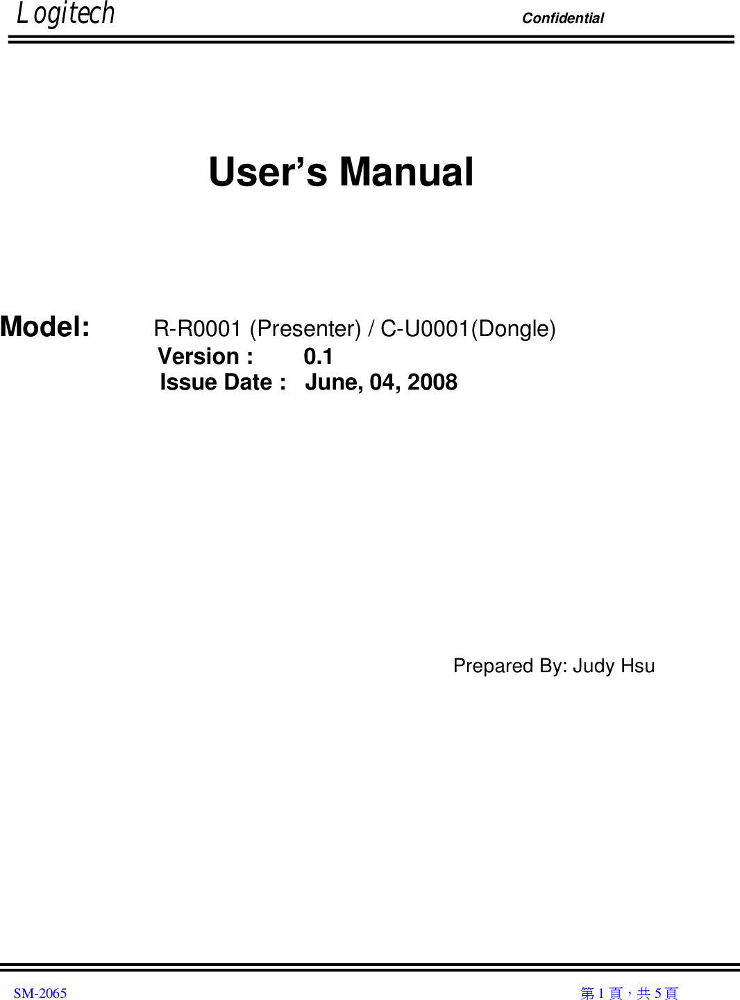         Logitech                                                                Confidential                                                                                                                                                                              SM-2065                                                                                                                                                  第 1 頁，共 5 頁                       User’s Manual     Model:        R-R0001 (Presenter) / C-U0001(Dongle) Version :        0.1 Issue Date :   June, 04, 2008          Prepared By: Judy Hsu               