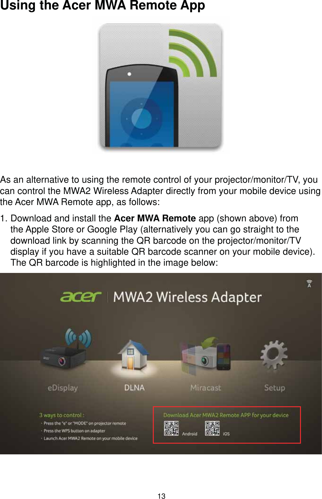 13Using the Acer MWA Remote AppAs an alternative to using the remote control of your projector/monitor/TV, you can control the MWA2 Wireless Adapter directly from your mobile device using the Acer MWA Remote app, as follows:  1. Download and install the Acer MWA Remote app (shown above) from the Apple Store or Google Play (alternatively you can go straight to the download link by scanning the QR barcode on the projector/monitor/TV display if you have a suitable QR barcode scanner on your mobile device). The QR barcode is highlighted in the image below: