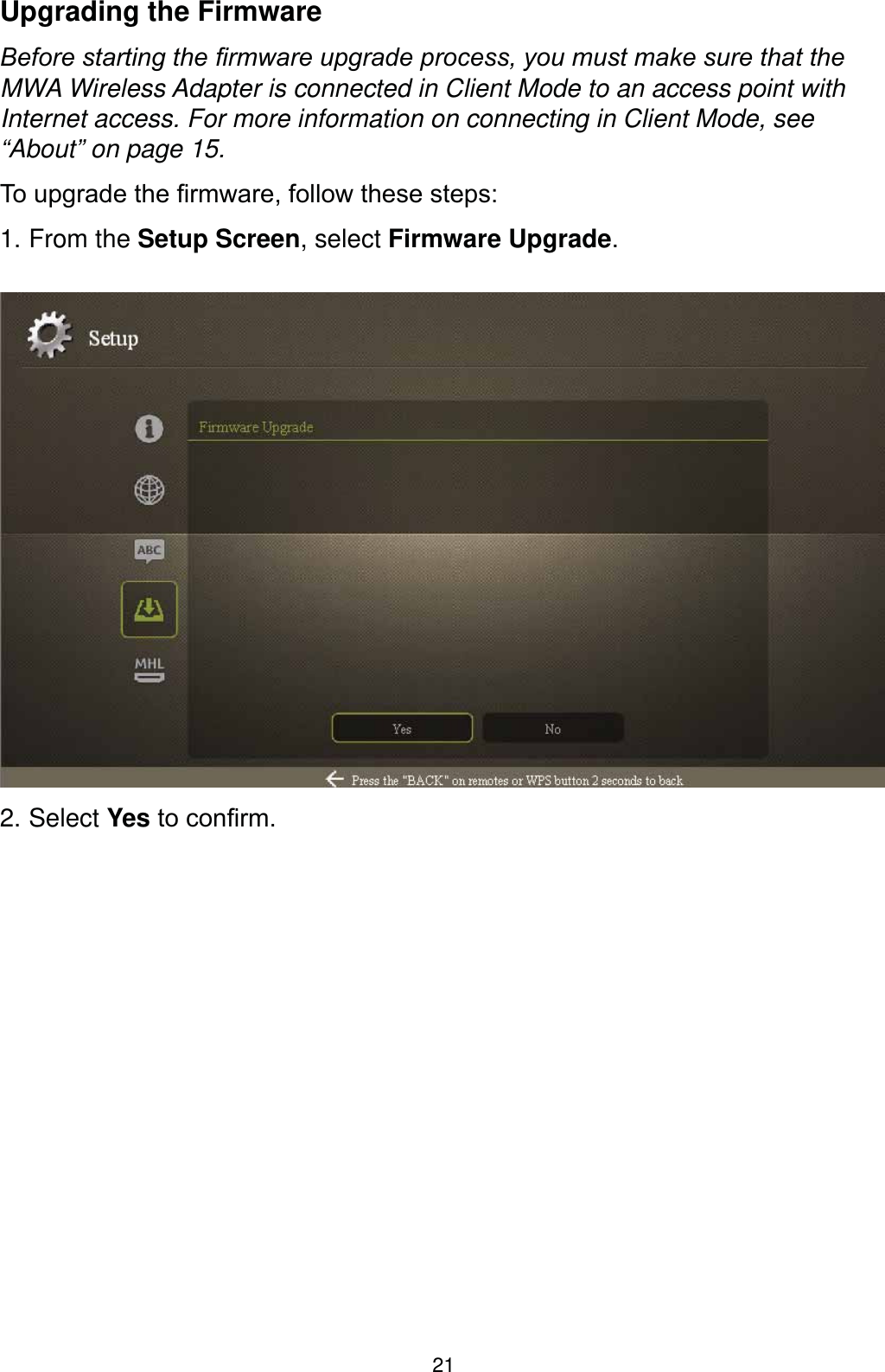 21Upgrading the Firmware%HIRUHVWDUWLQJWKH¿UPZDUHXSJUDGHSURFHVV\RXPXVWPDNHVXUHWKDWWKHMWA Wireless Adapter is connected in Client Mode to an access point with Internet access. For more information on connecting in Client Mode, see “About” on page 15.7RXSJUDGHWKH¿UPZDUHIROORZWKHVHVWHSV1. From the Setup Screen, select Firmware Upgrade.2. Select YesWRFRQ¿UP