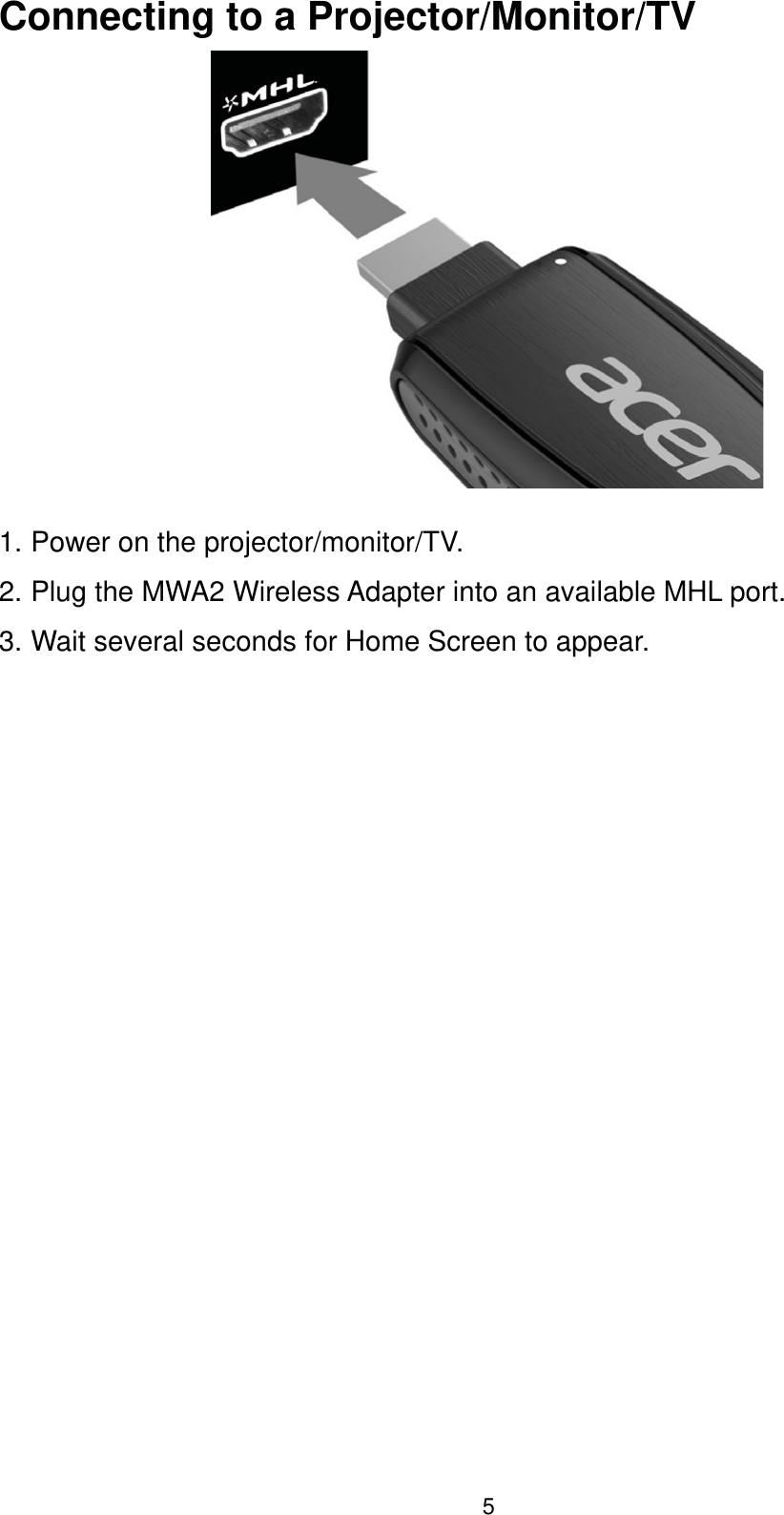 5Connecting to a Projector/Monitor/TV1. Power on the projector/monitor/TV.2. Plug the MWA2 Wireless Adapter into an available MHL port.3. Wait several seconds for Home Screen to appear.