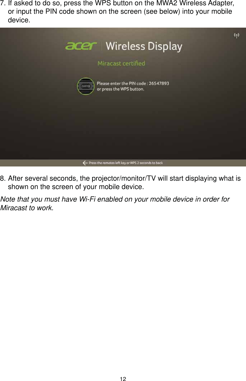 127. If asked to do so, press the WPS button on the MWA2 Wireless Adapter, or input the PIN code shown on the screen (see below) into your mobile device.8. After several seconds, the projector/monitor/TV will start displaying what is shown on the screen of your mobile device.Note that you must have Wi-Fi enabled on your mobile device in order for Miracast to work.