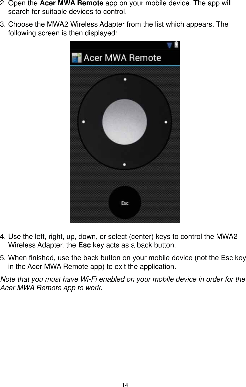 142. Open the Acer MWA Remote app on your mobile device. The app will search for suitable devices to control.3. Choose the MWA2 Wireless Adapter from the list which appears. The following screen is then displayed:4. Use the left, right, up, down, or select (center) keys to control the MWA2 Wireless Adapter. the Esc key acts as a back button.5. :KHQ¿QLVKHGXVHWKHEDFNEXWWRQRQ\RXUPRELOHGHYLFHQRWWKH(VFNH\in the Acer MWA Remote app) to exit the application.Note that you must have Wi-Fi enabled on your mobile device in order for the Acer MWA Remote app to work.