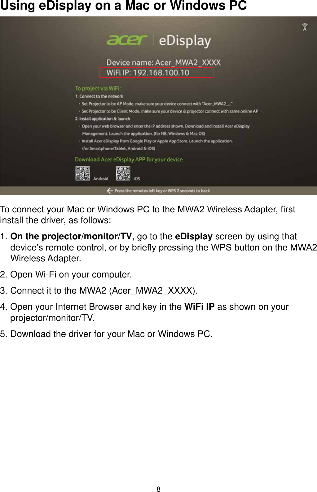 8Using eDisplay on a Mac or Windows PC7RFRQQHFW\RXU0DFRU:LQGRZV3&amp;WRWKH0:$:LUHOHVV$GDSWHU¿UVWinstall the driver, as follows:1. On the projector/monitor/TV, go to the eDisplay screen by using that GHYLFH¶VUHPRWHFRQWURORUE\EULHÀ\SUHVVLQJWKH:36EXWWRQRQWKH0:$Wireless Adapter.2. Open Wi-Fi on your computer.3. Connect it to the MWA2 (Acer_MWA2_XXXX). 4. Open your Internet Browser and key in the WiFi IP as shown on your projector/monitor/TV. 5. Download the driver for your Mac or Windows PC.