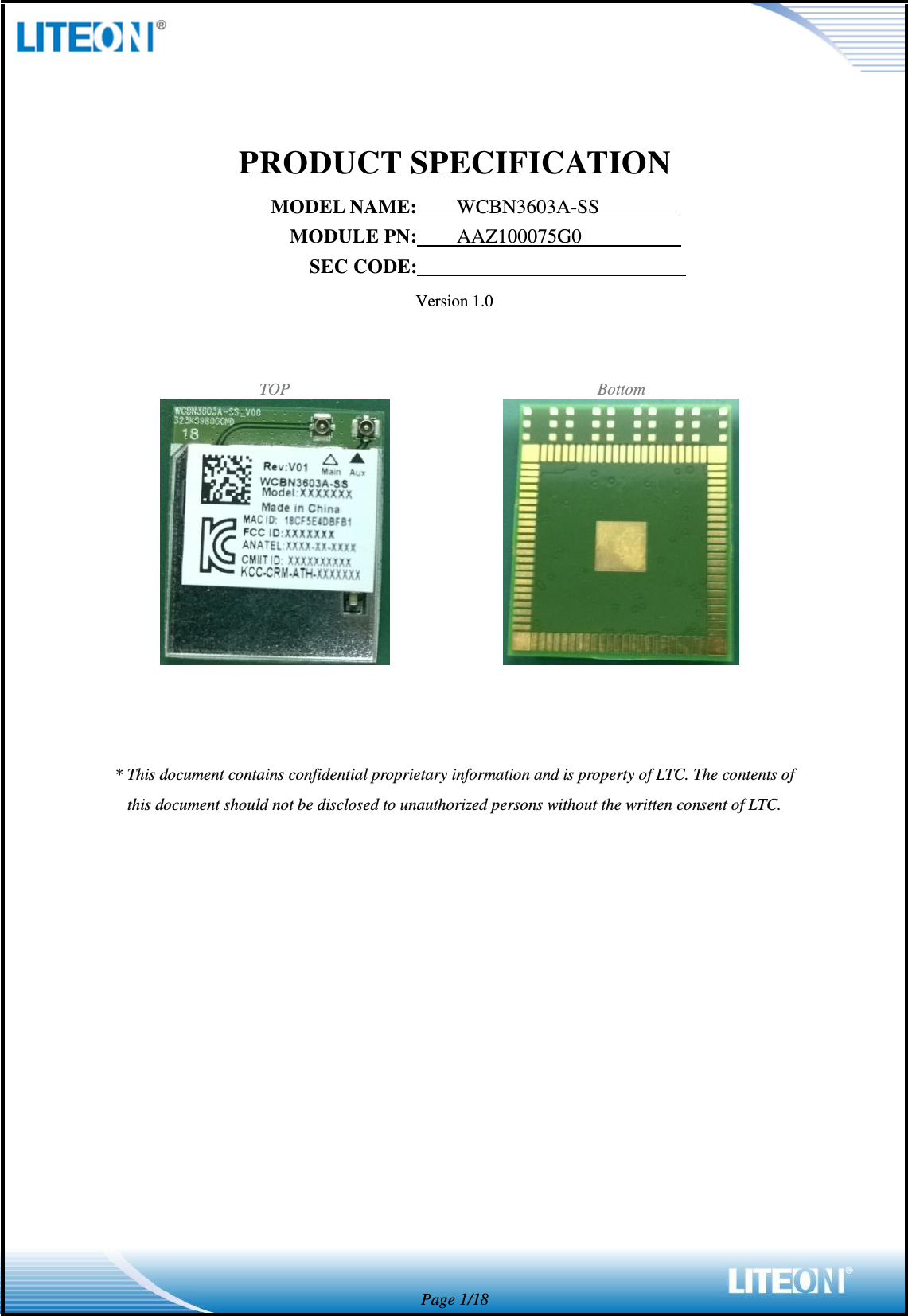  Page 1/18  PRODUCT SPECIFICATION MODEL NAME:    WCBN3603A-SS         MODULE PN:    AAZ100075G0           SEC CODE:                            Version 1.0   TOP Bottom      * This document contains confidential proprietary information and is property of LTC. The contents of this document should not be disclosed to unauthorized persons without the written consent of LTC.              