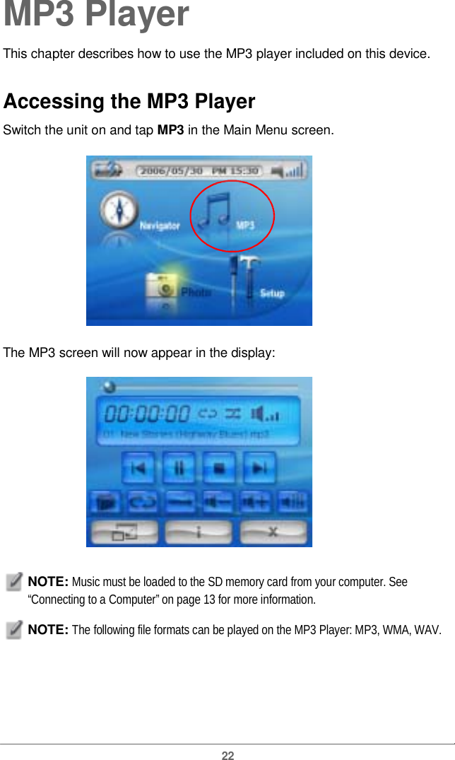  MP3 PlayerThis chapter describes how to use the MP3playerincluded on this device.Accessing the MP3 Player Switch the unit on and tap MP3 inthe Main Menu screen.The MP3 screen will now appear in the display: NOTE: Music must be loaded to the SD memory card from your computer. See “Connecting to a Computer” on page 13 for more information. NOTE: The following file formats can be played on the MP3 Player: MP3, WMA, WAV. 22