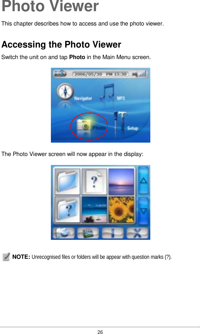  Photo ViewerThis chapter describes how to access and use thephoto viewer.Accessing the Photo Viewer  Switch the unit on and tap Photo in the Main Menu screen.The Photo Viewerscreen will now appearin the display:NOTE: Unrecognised files or folders will be appear with question marks (?). 26