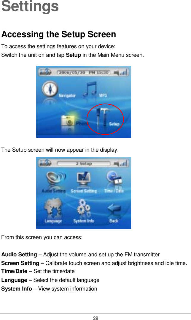  SettingsAccessing the Setup Screen  To access the settings features on your device:  Switch the unit on and tap Setup in the Main Menu screen.The Setup screen will now appearinthe display:From this screen you can access:Audio Setting – Adjustthe volume and setup the FM transmitterScreen Setting – Calibrate touch screen and adjust brightness and idle time.Time/Date – Set the time/date Language – Select the default language System Info – View system information 29